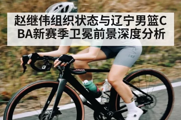 赵继伟组织状态与辽宁男篮CBA新赛季卫冕前景深度分析