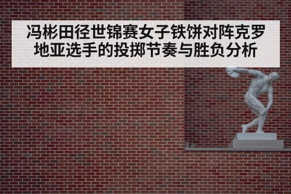 冯彬田径世锦赛女子铁饼对阵克罗地亚选手的投掷节奏与胜负分析